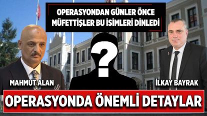 Operasyondan günler önce müfettişler bu isimleri dinledi....OPERASYONDA ÖNEMLİ DETAYLAR