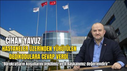 YAVUZ, HASTANELER ÜZERİNDEN YÜRÜTÜLEN DEDİKODULARA CEVAP VERDİ.....“Bürokratların koşullarını Vekilimiz ve İl Başkanımız değerlendirir”