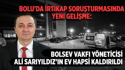 Bolu'da irtikap soruşturmasında yeni gelişme: Bolsev Vakfı yöneticisi Ali Sarıyıldız'ın ev hapsi kaldırıldı