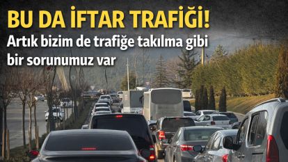 BU DA İFTAR TRAFİĞİ! Artık bizim de trafiğe takılma gibi bir sorunumuz var