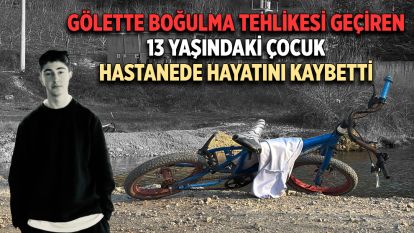 Gölette boğulma tehlikesi geçiren 13 yaşındaki çocuk hastanede hayatını kaybetti