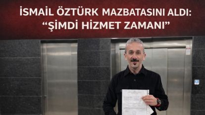 İSMAİL ÖZTÜRK MAZBATASINI ALDI: “ŞİMDİ HİZMET ZAMANI”
