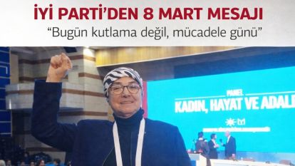 İYİ PARTİ'DEN 8 MART MESAJI “Bugün kutlama değil, mücadele günü”