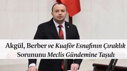 Akgül, Berber ve Kuaför Esnafının Çıraklık Sorununu Meclis Gündemine Taşıdı