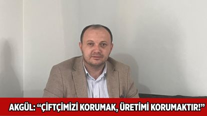 AKGÜL: “ÇİFTÇİMİZİ KORUMAK, ÜRETİMİ KORUMAKTIR!”