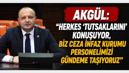 Akgül: “Herkes ‘Tutsaklarını' Konuşuyor, Biz Ceza İnfaz Kurumu Personelimizi Gündeme Taşıyoruz”