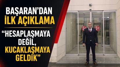 BAŞARAN'DAN İLK AÇIKLAMA “HESAPLAŞMAYA DEĞİL, KUCAKLAŞMAYA GELDİK”