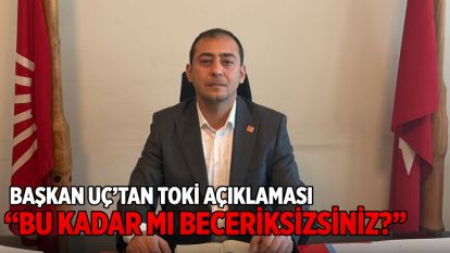 BAŞKAN UÇ'TAN TOKİ AÇIKLAMASI “BU KADAR MI BECERİKSİZSİNİZ?”