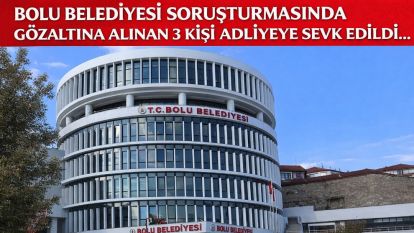 BOLU BELEDİYESİ SORUŞTURMASINDA GÖZALTINA ALINAN 3 KİŞİ ADLİYEYE SEVK EDİLDİ...