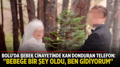 Bolu'da bebek cinayetinde kan donduran telefon: "Bebeğe bir şey oldu, ben gidiyorum"