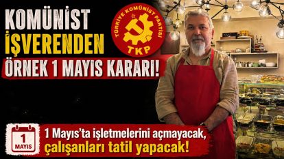 KOMÜNİST İŞVERENDEN ÖRNEK 1 MAYIS KARARI... 1 Mayıs'ta işletmelerini açmayacak çalışanları tatil yapacak
