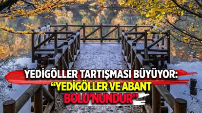 Yedigöller tartışması büyüyor: “Yedigöller ve Abant Bolu'nundur”