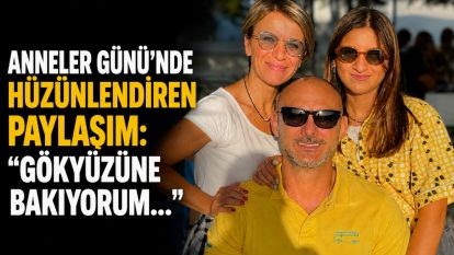 ANNELER GÜNÜ'NDE HÜZÜNLENDİREN PAYLAŞIM: “GÖKYÜZÜNE BAKIYORUM…”