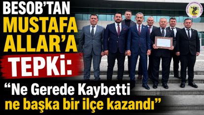 BESOB'tan MUSTAFA ALLAR'A TEPKİ: “Ne Gerede Kaybetti ne başka bir ilçe kazandı”