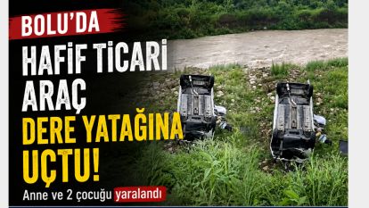 Bolu'da hafif ticari araç dere yatağına uçtu: Anne ve 2 çocuğu yaralandı