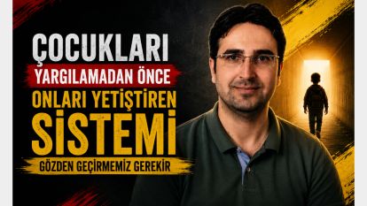 ÇOCUKLARI YARGILAMADAN ÖNCE ONLARI YETİŞTİREN SİSTEMİ GÖZDEN GEÇİRMEMİZ GEREKİR  