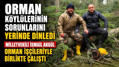 ORMAN KÖYLÜLERİNİN SORUNLARINI YERİNDE DİNLEDİ MİLLETVEKİLİ İSMAİL AKGÜL ORMAN İŞÇİLERİYLE BİRLİKTE ÇALIŞTI