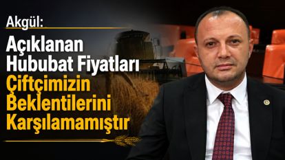 Akgül: “Açıklanan Hububat Fiyatları Çiftçimizin Beklentilerini Karşılamamıştır”