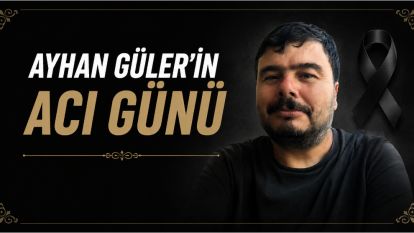 AYHAN GÜLER'İN ACI GÜNÜ