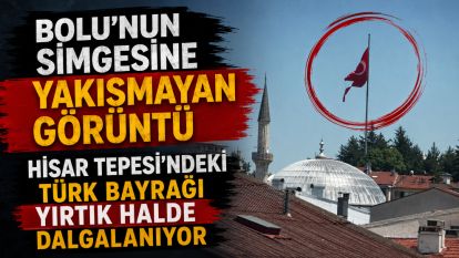 BOLU'NUN SİMGESİNE YAKIŞMAYAN GÖRÜNTÜ... HİSAR TEPESİ'NDEKİ TÜRK BAYRAĞI YIRTIK HALDE DALGALANIYOR
