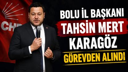 CHP BOLU İL BAŞKANI TAHSİN MERT KARAGÖZ GÖREVDEN ALINDI