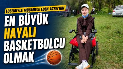 Lösemiyle mücadele eden Azra'nın en büyük hayali basketbolcu olmak