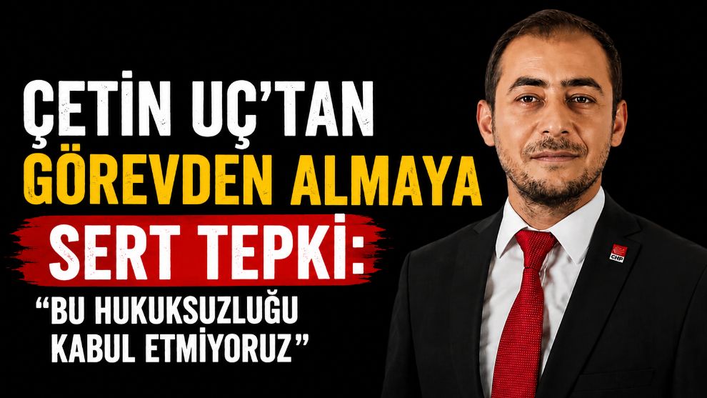 ÇETİN UÇ'TAN GÖREVDEN ALMAYA SERT TEPKİ: "BU HUKUKSUZLUĞU KABUL ETMİYORUZ"