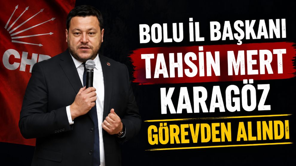CHP BOLU İL BAŞKANI TAHSİN MERT KARAGÖZ GÖREVDEN ALINDI
