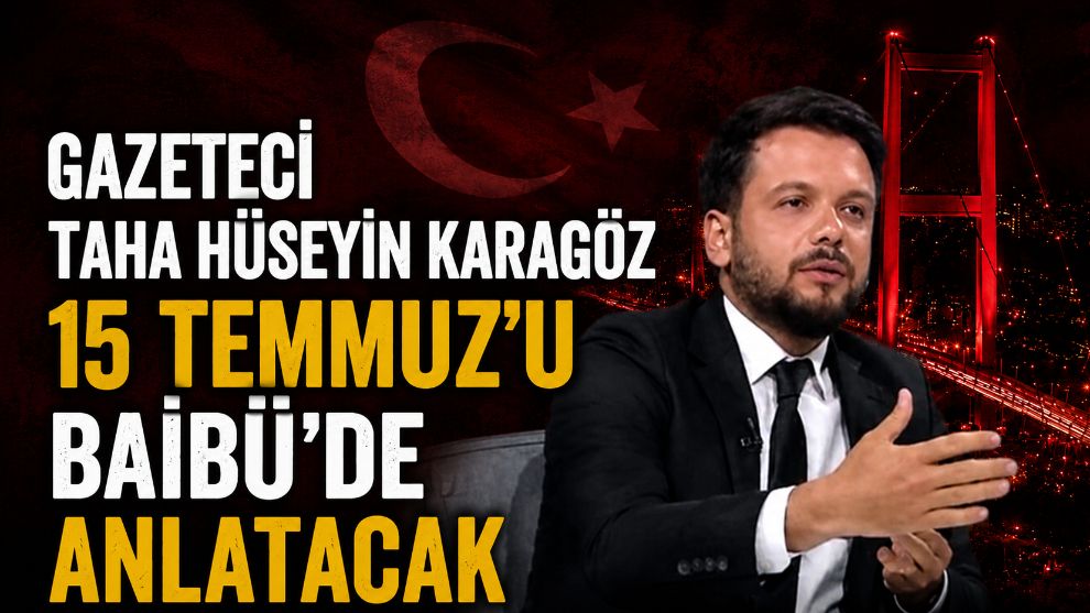 GAZETECİ  TAHA HÜSEYİN KARAGÖZ 15 TEMMUZ'U BAİBÜ'DE ANLATACAK