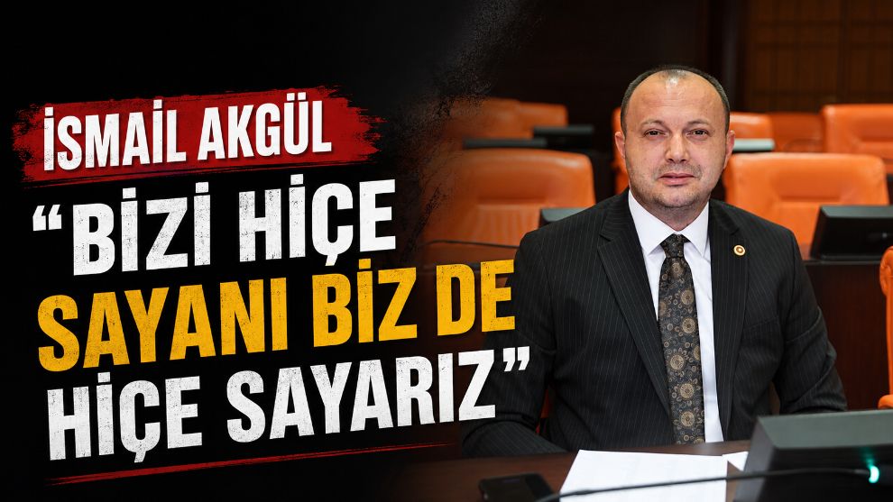 İSMAİL AKGÜL “BİZİ HİÇE SAYANI BİZ DE HİÇE SAYARIZ”
