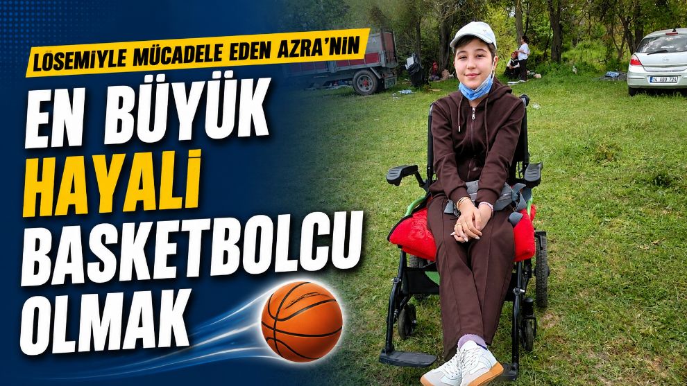 Lösemiyle mücadele eden Azra'nın en büyük hayali basketbolcu olmak