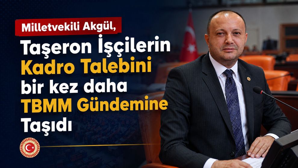 Milletvekili Akgül, Taşeron İşçilerin Kadro Talebini bir kez daha TBMM Gündemine Taşıdı