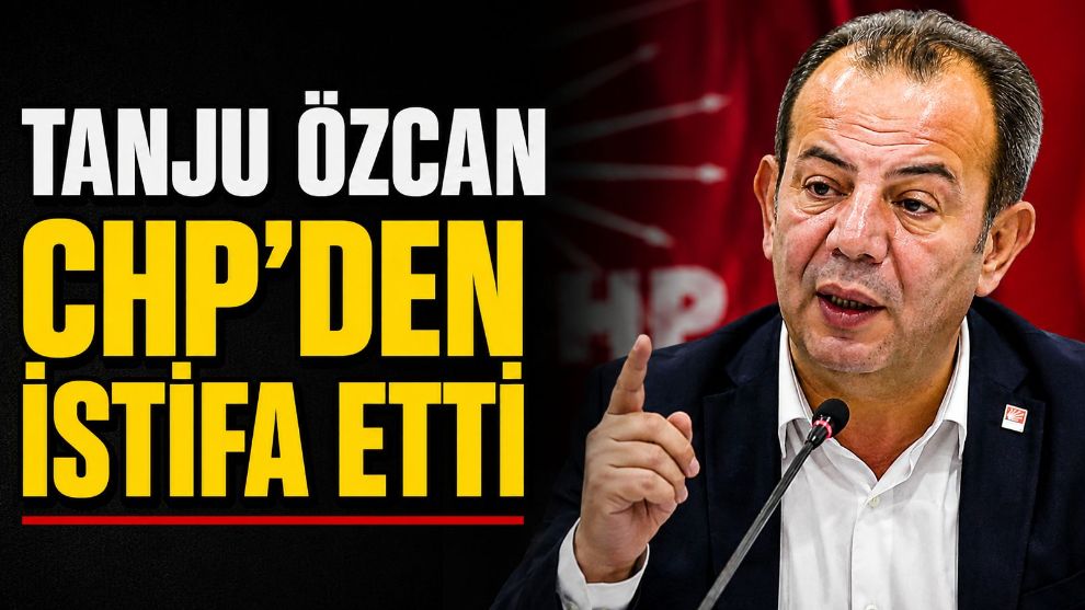 TANJU ÖZCAN CHP'DEN İSTİFA ETTİ