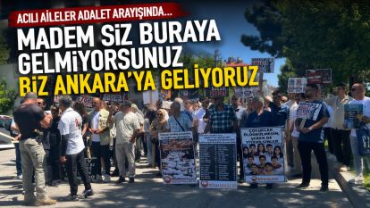 Acılı aileler adalet arayışında… Madem siz buraya gelmiyorsunuz, biz Ankara'ya geliyoruz