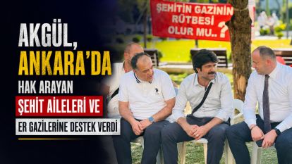 AKGÜL, ANKARA'DA HAK ARAYAN ŞEHİT AİLELERİ VE ER GAZİLERİNE DESTEK VERDİ