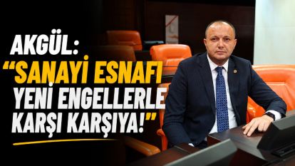 Akgül: “Sanayi esnafı yeni engellerle karşı karşıya!”