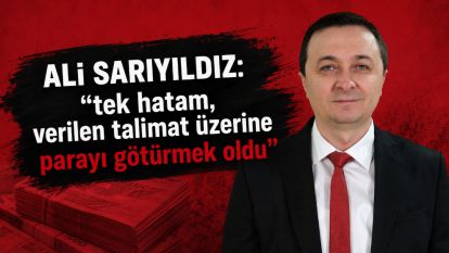 ALİ SARIYILDIZ: "tek hatam, verilen talimat üzerine parayı götürmek oldu"