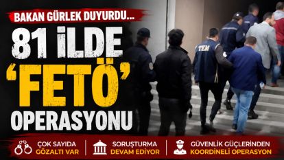 BAKAN GÜRLEK DUYURDU... 81 İLDE 'FETÖ' OPERASYONU