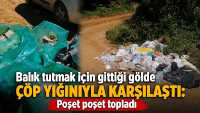 Balık tutmak için gittiği gölde çöp yığınıyla karşılaştı: Poşet poşet topladı
