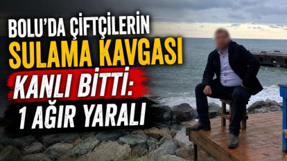 Bolu'da çiftçilerin sulama kavgası kanlı bitti: 1 ağır yaralı