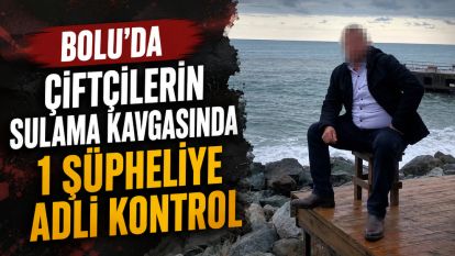 Bolu'da çiftçilerin sulama kavgasında 1 şüpheliye adli kontrol