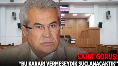Cahit Görüş: “Bu Kararı Vermeseydik Suçlanacaktık”