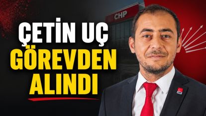 Çetin Uç Görevden Alındı
