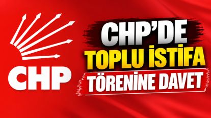 CHP'DE TOPLU İSTİFA TÖRENİNE DAVET