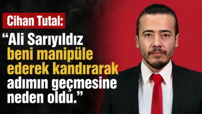 Cihan Tutal:" Ali Sarıyıldız beni manipüle ederek kandırarak adımın geçmesine neden oldu. "