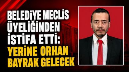 Belediye Meclis Üyeliğinden İstifa Etti: Yerine Orhan Bayrak Gelecek