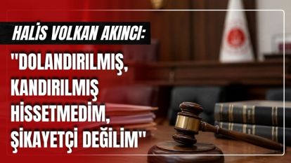 Halis Volkan Akıncı "Dolandırılmış, Kandırılmış Hissetmedim, Şikayetçi Değilim"