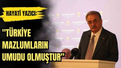 HAYATİ YAZICI: "TÜRKİYE MAZLUMLARIN UMUDU OLMUŞTUR"