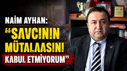 Naim Ayhan: "Savcılığın mütalaasını  kabul etmiyorum."