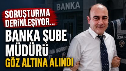 SORUŞTURMA DERİNLEŞİYOR... BANKA ŞUBE MÜDÜRÜ GÖZ ALTINA ALINDI